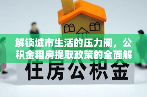 印台解锁城市生活的压力阀，公积金租房提取政策的全面解析与实践指南