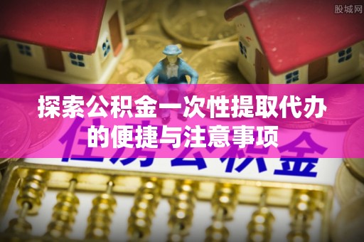 印台探索公积金一次性提取代办的便捷与注意事项
