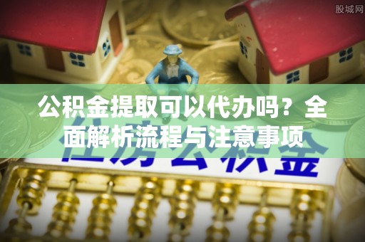 印台公积金提取可以代办吗？全面解析流程与注意事项