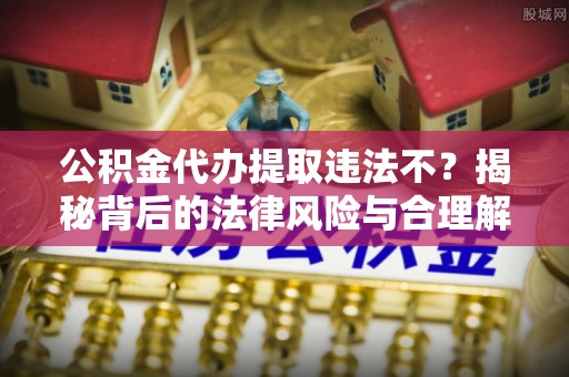 印台公积金代办提取违法不？揭秘背后的法律风险与合理解决方案