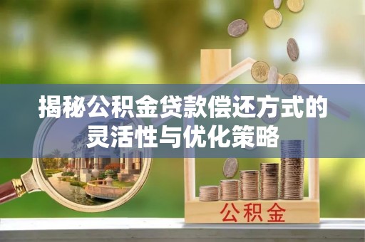 印台揭秘公积金贷款偿还方式的灵活性与优化策略