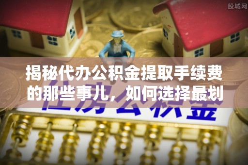 印台揭秘代办公积金提取手续费的那些事儿，如何选择最划算的服务？