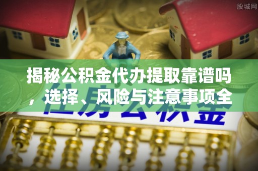 印台揭秘公积金代办提取靠谱吗，选择、风险与注意事项全解析