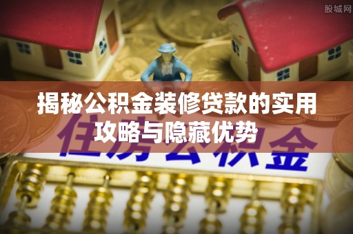 印台揭秘公积金装修贷款的实用攻略与隐藏优势