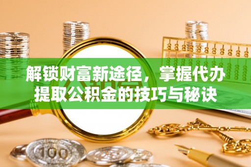 印台解锁财富新途径，掌握代办提取公积金的技巧与秘诀