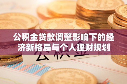 印台公积金贷款调整影响下的经济新格局与个人理财规划