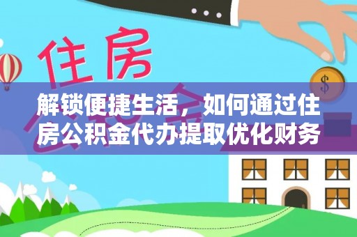 印台解锁便捷生活，如何通过住房公积金代办提取优化财务规划