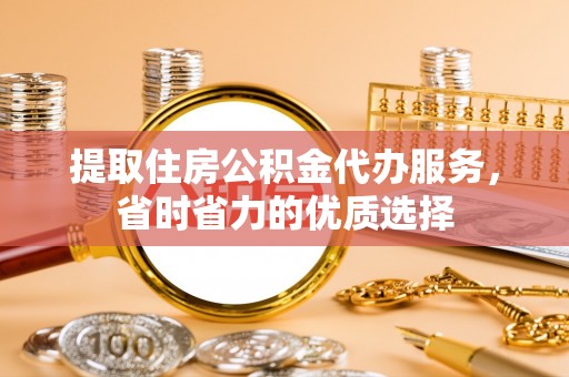 印台提取住房公积金代办服务，省时省力的优质选择