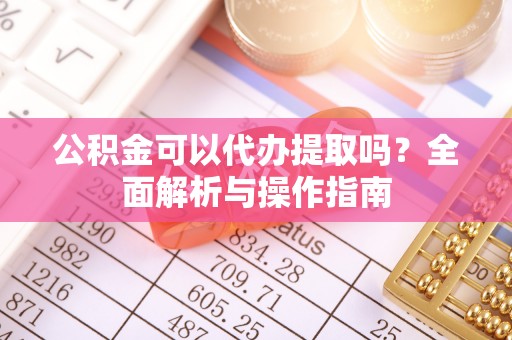 印台公积金可以代办提取吗？全面解析与操作指南