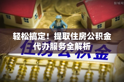印台轻松搞定！提取住房公积金代办服务全解析