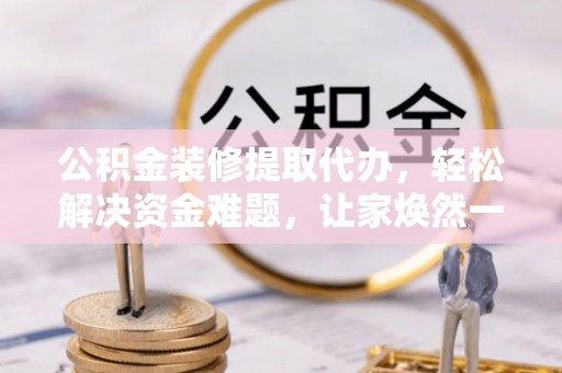 印台公积金装修提取代办，轻松解决资金难题，让家焕然一新