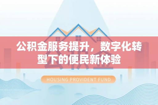 印台公积金服务提升，数字化转型下的便民新体验