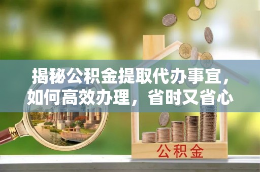 印台揭秘公积金提取代办事宜，如何高效办理，省时又省心？