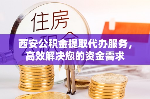 印台西安公积金提取代办服务，高效解决您的资金需求
