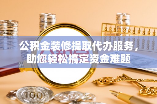 印台公积金装修提取代办服务，助您轻松搞定资金难题