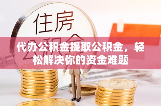 印台代办公积金提取公积金，轻松解决你的资金难题