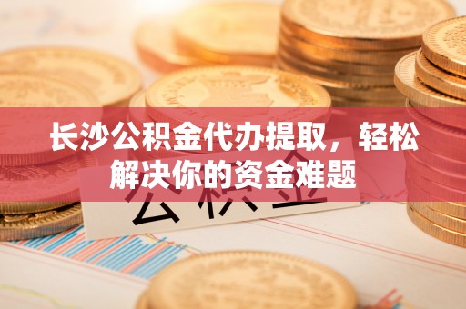 印台长沙公积金代办提取，轻松解决你的资金难题
