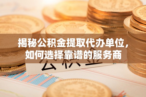印台揭秘公积金提取代办单位，如何选择靠谱的服务商