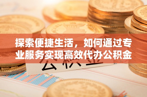 印台探索便捷生活，如何通过专业服务实现高效代办公积金提取