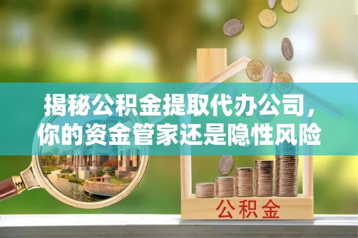印台揭秘公积金提取代办公司，你的资金管家还是隐性风险？