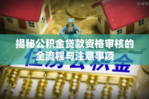 印台揭秘公积金贷款资格审核的全流程与注意事项