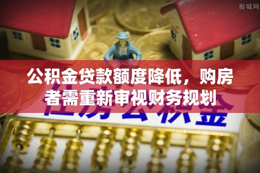 印台公积金贷款额度降低，购房者需重新审视财务规划