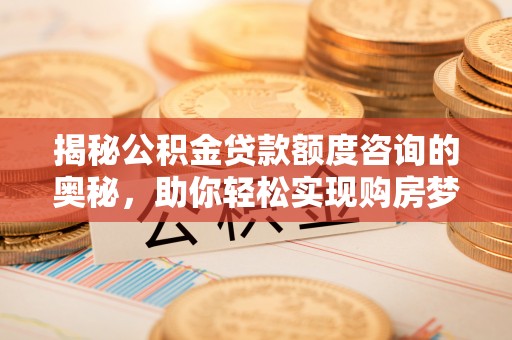 印台揭秘公积金贷款额度咨询的奥秘，助你轻松实现购房梦想