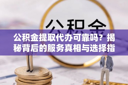 印台公积金提取代办可靠吗？揭秘背后的服务真相与选择指南