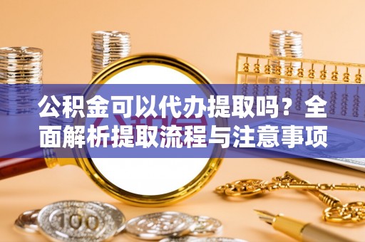 印台公积金可以代办提取吗？全面解析提取流程与注意事项