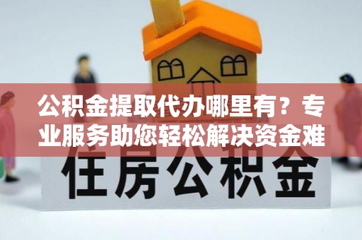 印台公积金提取代办哪里有？专业服务助您轻松解决资金难题