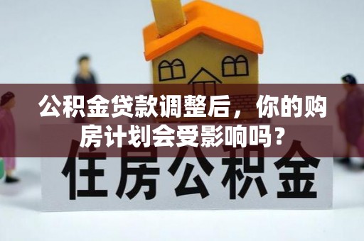 印台公积金贷款调整后，你的购房计划会受影响吗？