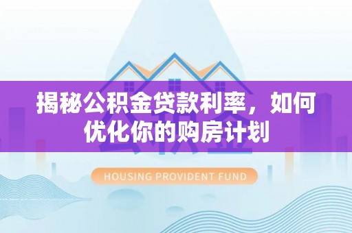印台揭秘公积金贷款利率，如何优化你的购房计划
