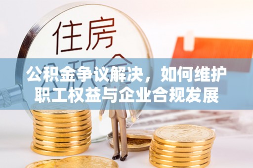 印台公积金争议解决，如何维护职工权益与企业合规发展