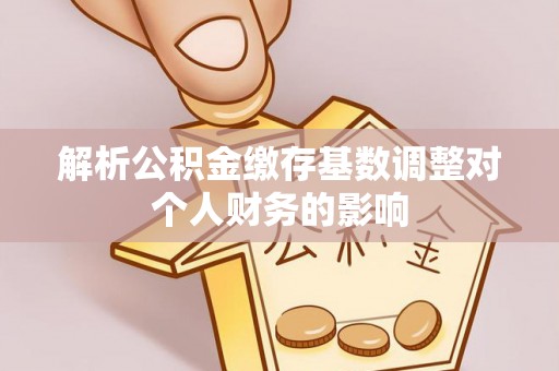 印台解析公积金缴存基数调整对个人财务的影响