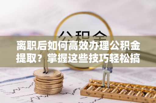 印台离职后如何高效办理公积金提取？掌握这些技巧轻松搞定