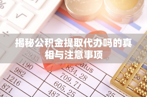 印台揭秘公积金提取代办吗的真相与注意事项