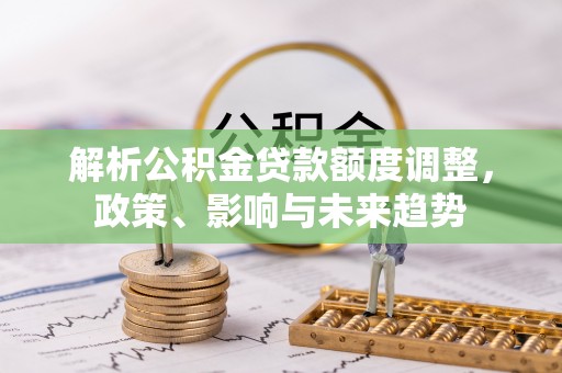 印台解析公积金贷款额度调整，政策、影响与未来趋势