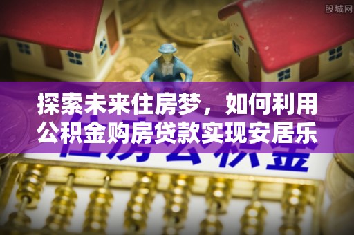 印台探索未来住房梦，如何利用公积金购房贷款实现安居乐业