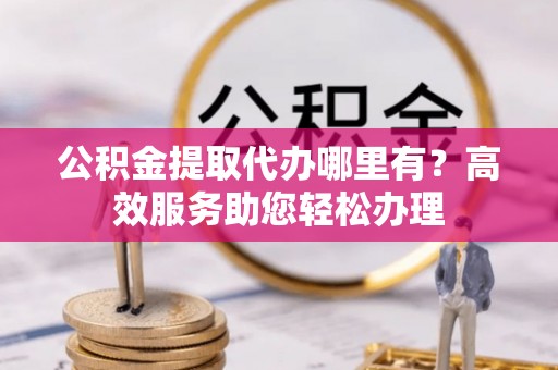 印台公积金提取代办哪里有？高效服务助您轻松办理