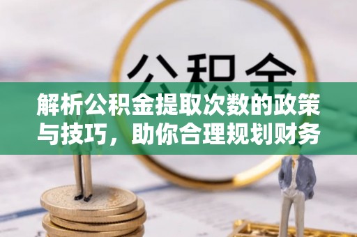印台解析公积金提取次数的政策与技巧，助你合理规划财务未来