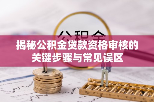 印台揭秘公积金贷款资格审核的关键步骤与常见误区