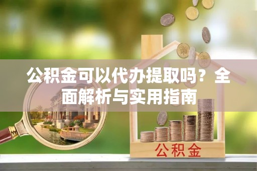 印台公积金可以代办提取吗？全面解析与实用指南