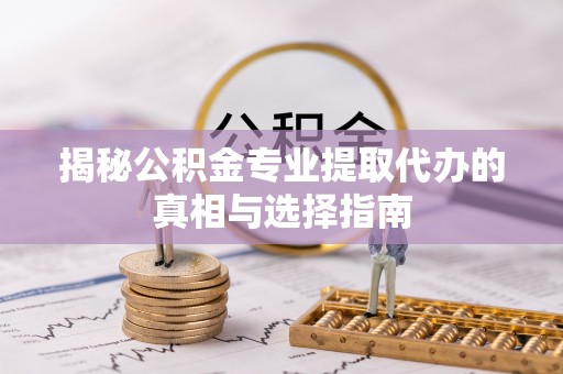 印台揭秘公积金专业提取代办的真相与选择指南
