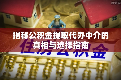 印台揭秘公积金提取代办中介的真相与选择指南