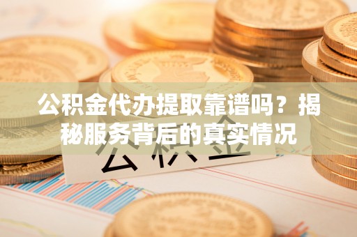 印台公积金代办提取靠谱吗？揭秘服务背后的真实情况
