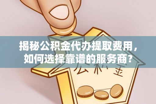 印台揭秘公积金代办提取费用，如何选择靠谱的服务商？