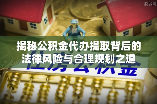 印台揭秘公积金代办提取背后的法律风险与合理规划之道