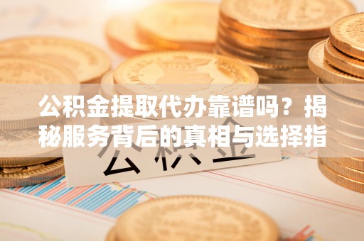 印台公积金提取代办靠谱吗？揭秘服务背后的真相与选择指南