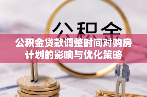 印台公积金贷款调整时间对购房计划的影响与优化策略