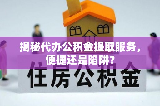 印台揭秘代办公积金提取服务，便捷还是陷阱？